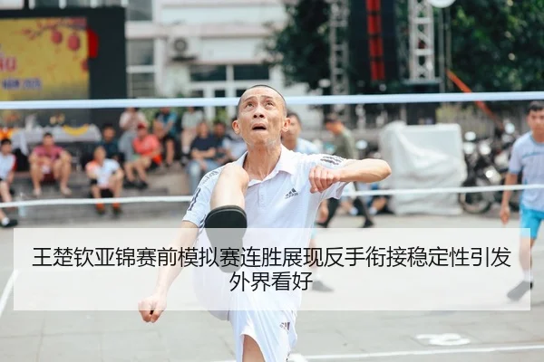 王楚钦亚锦赛前模拟赛连胜展现反手衔接稳定性引发外界看好 | kaiyun
