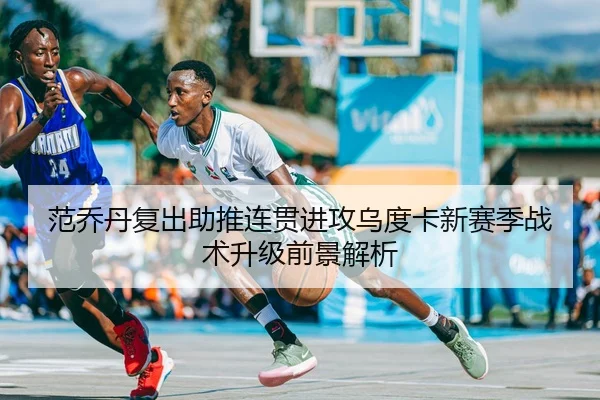 范乔丹复出助推连贯进攻乌度卡新赛季战术升级前景解析 | kaiyun