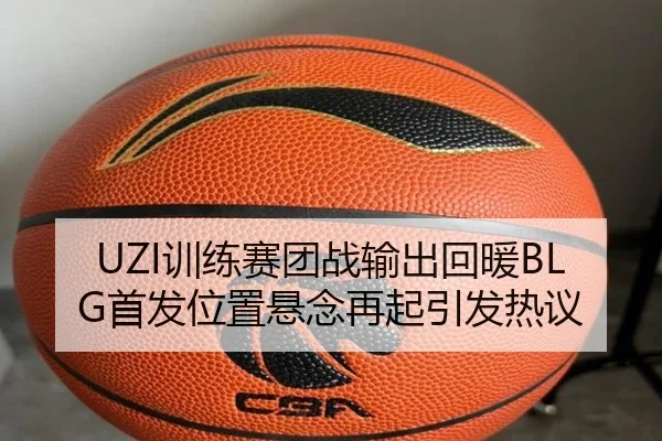 UZI训练赛团战输出回暖BLG首发位置悬念再起引发热议（kaiyun）