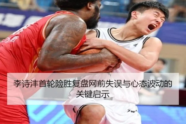 李诗沣首轮险胜复盘网前失误与心态波动的关键启示 | kaiyun